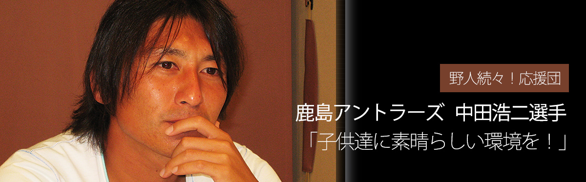 野人続々!応援団 鹿島アントラーズ中田浩二選手 「子供達に素晴らしい環境を!」