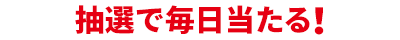 抽選で毎日当たる！